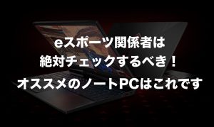 eスポーツ向けノートPC(パソコン)をご紹介！あなたが買うべきPCはこれだ！